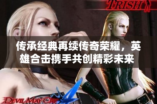 传承经典再续传奇荣耀，英雄合击携手共创精彩未来 - 春天手游网