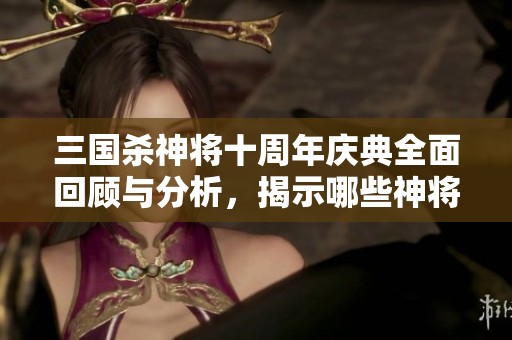 三国杀神将十周年庆典全面回顾与分析，揭示哪些神将在比赛中表现最为强势