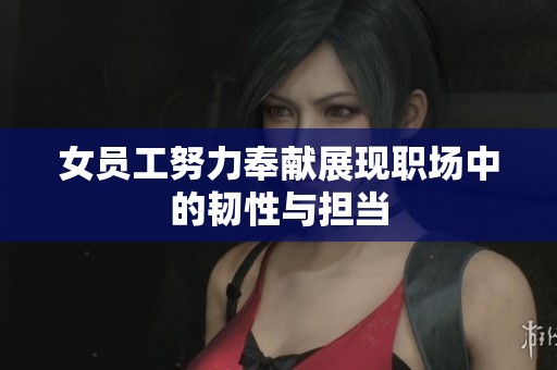 女员工努力奉献展现职场中的韧性与担当
