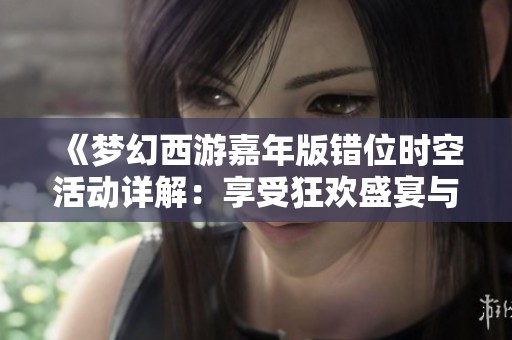 《梦幻西游嘉年版错位时空活动详解：享受狂欢盛宴与全面成就攻略》