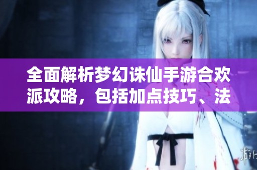 全面解析梦幻诛仙手游合欢派攻略，包括加点技巧、法宝选择和仙侣搭配的全方位指南