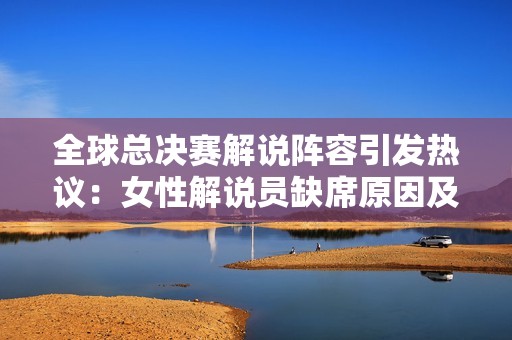 全球总决赛解说阵容引发热议：女性解说员缺席原因及影响分析