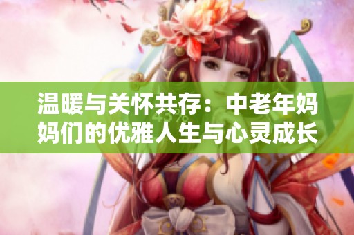 温暖与关怀共存：中老年妈妈们的优雅人生与心灵成长