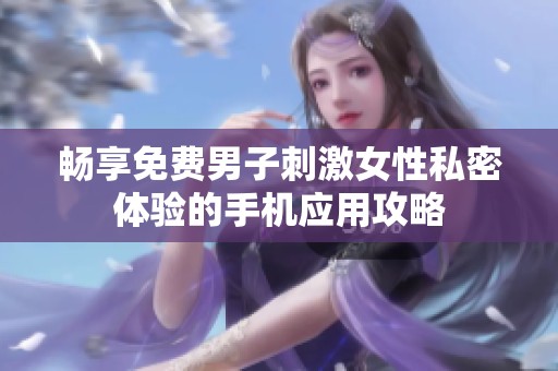 畅享免费男子刺激女性私密体验的手机应用攻略