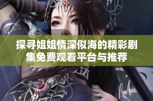 探寻姐姐情深似海的精彩剧集免费观看平台与推荐