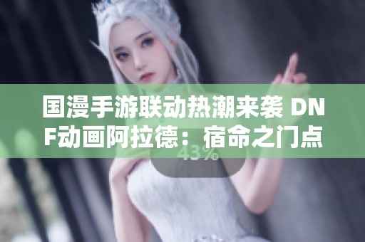 国漫手游联动热潮来袭 DNF动画阿拉德：宿命之门点燃全网热情