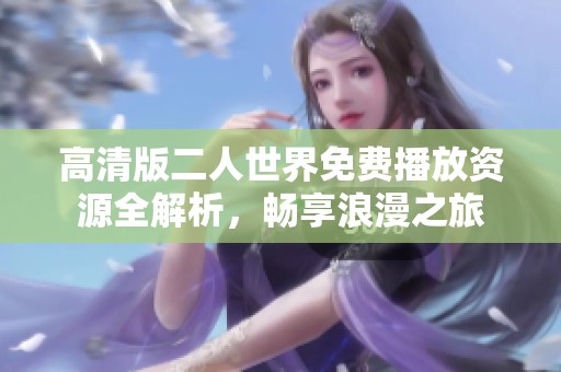 高清版二人世界免费播放资源全解析，畅享浪漫之旅