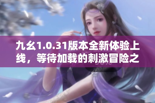 九幺1.0.31版本全新体验上线，等待加载的刺激冒险之旅