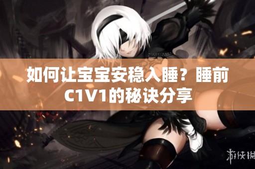 如何让宝宝安稳入睡？睡前C1V1的秘诀分享