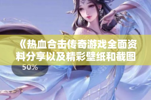 《热血合击传奇游戏全面资料分享以及精彩壁纸和截图推荐》