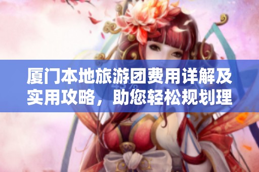 厦门本地旅游团费用详解及实用攻略，助您轻松规划理想行程！