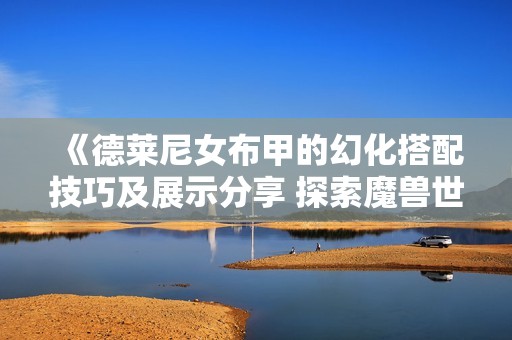 《德莱尼女布甲的幻化搭配技巧及展示分享 探索魔兽世界的时尚之旅》