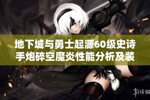 地下城与勇士起源60级史诗手炮碎空魔炎性能分析及装备建议全解读