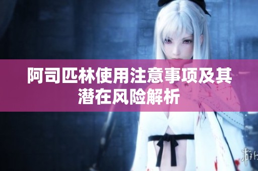 阿司匹林使用注意事项及其潜在风险解析