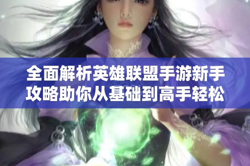 全面解析英雄联盟手游新手攻略助你从基础到高手轻松成长的秘诀
