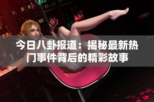 今日八卦报道：揭秘最新热门事件背后的精彩故事