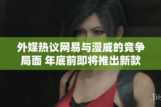外媒热议网易与漫威的竞争局面 年底前即将推出新款热门游戏引关注