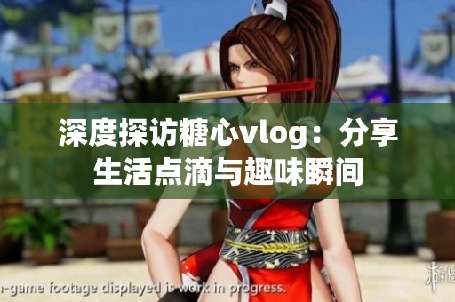 深度探访糖心vlog：分享生活点滴与趣味瞬间