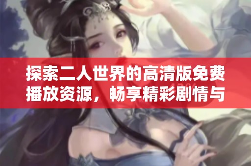 探索二人世界的高清版免费播放资源，畅享精彩剧情与感人瞬间