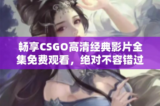 畅享CSGO高清经典影片全集免费观看，绝对不容错过！