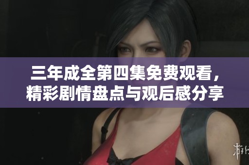 三年成全第四集免费观看，精彩剧情盘点与观后感分享