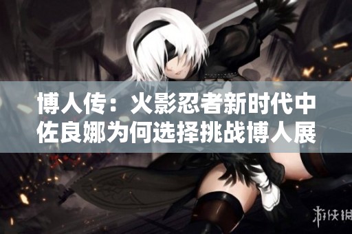 博人传：火影忍者新时代中佐良娜为何选择挑战博人展现实力与决心