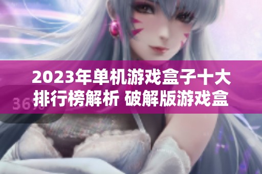 2023年单机游戏盒子十大排行榜解析 破解版游戏盒子哪个好用详尽评测与推荐