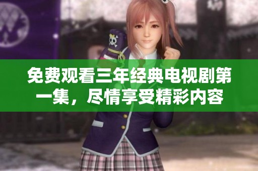 免费观看三年经典电视剧第一集，尽情享受精彩内容