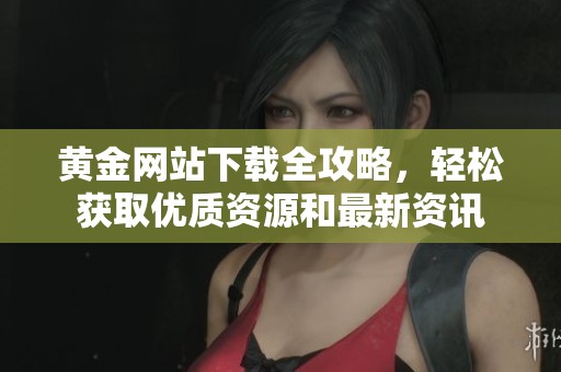 黄金网站下载全攻略，轻松获取优质资源和最新资讯