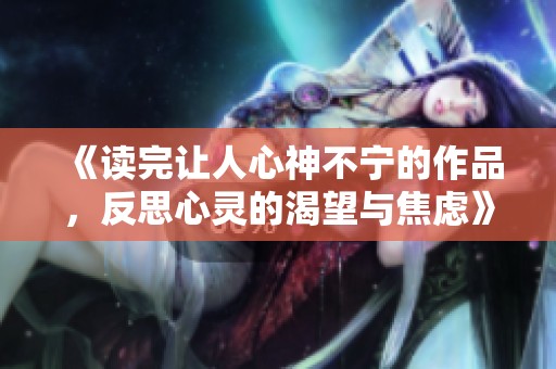 《读完让人心神不宁的作品，反思心灵的渴望与焦虑》