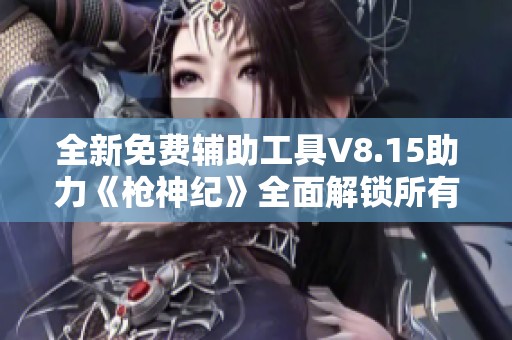 全新免费辅助工具V8.15助力《枪神纪》全面解锁所有游戏模式体验