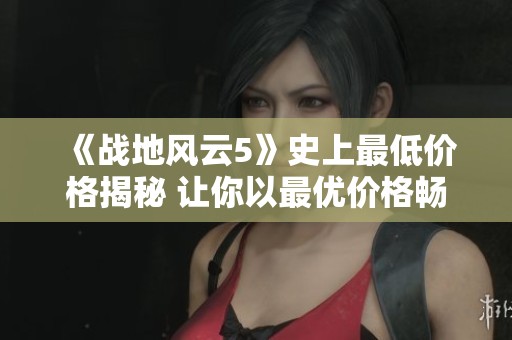 《战地风云5》史上最低价格揭秘 让你以最优价格畅享游戏乐趣