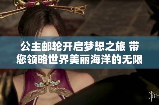 公主邮轮开启梦想之旅 带您领略世界美丽海洋的无限风情与奇妙体验