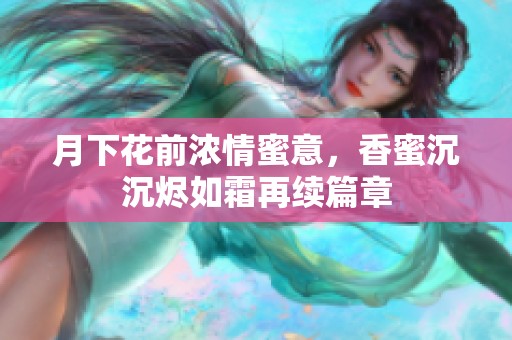 月下花前浓情蜜意，香蜜沉沉烬如霜再续篇章