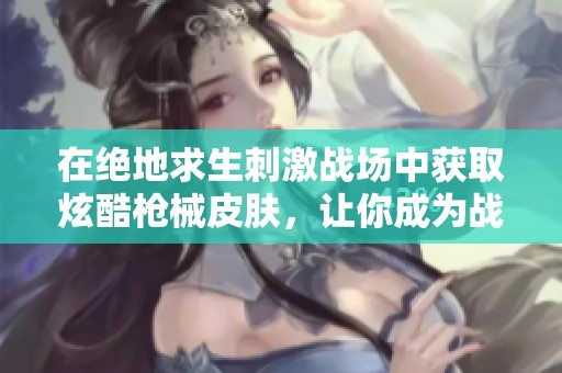 在绝地求生刺激战场中获取炫酷枪械皮肤，让你成为战场上最亮眼的存在！