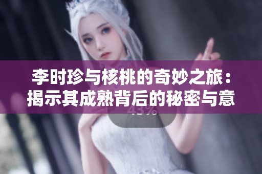 李时珍与核桃的奇妙之旅：揭示其成熟背后的秘密与意义