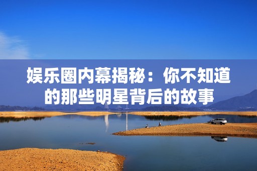 娱乐圈内幕揭秘：你不知道的那些明星背后的故事