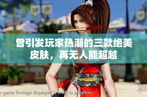 曾引发玩家热潮的三款绝美皮肤，再无人能超越