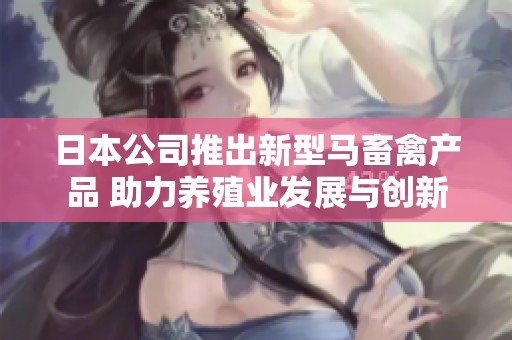 日本公司推出新型马畜禽产品 助力养殖业发展与创新