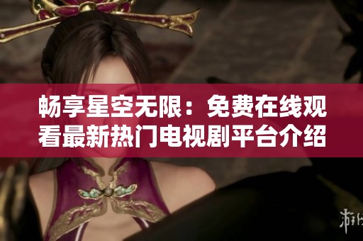 畅享星空无限：免费在线观看最新热门电视剧平台介绍