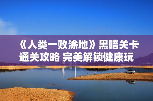 《人类一败涂地》黑暗关卡通关攻略 完美解锁健康玩法技巧详解