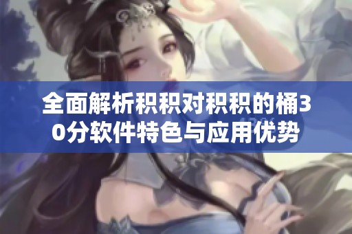 全面解析积积对积积的桶30分软件特色与应用优势