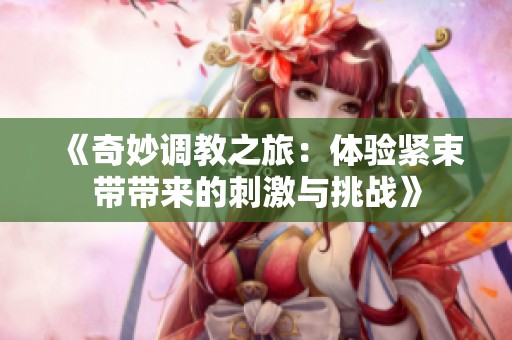 《奇妙调教之旅：体验紧束带带来的刺激与挑战》