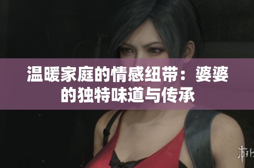 温暖家庭的情感纽带：婆婆的独特味道与传承