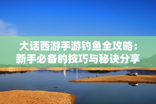 大话西游手游钓鱼全攻略：新手必备的技巧与秘诀分享，助你轻松上手游戏钓鱼玩法