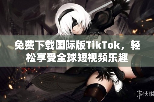 免费下载国际版TikTok，轻松享受全球短视频乐趣