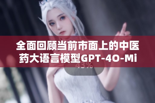 全面回顾当前市面上的中医药大语言模型GPT-4O-Mini的发展与应用情况