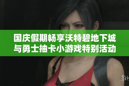 国庆假期畅享沃特碧地下城与勇士抽卡小游戏特别活动带来的乐趣与惊喜
