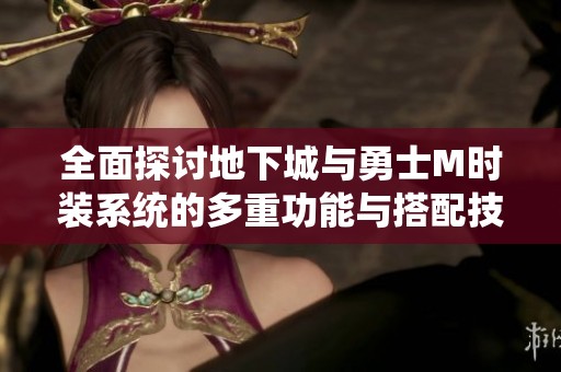 全面探讨地下城与勇士M时装系统的多重功能与搭配技巧，提升游戏体验和个性化表现