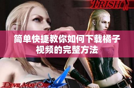 简单快捷教你如何下载橘子视频的完整方法